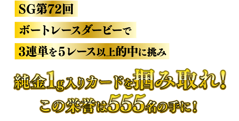 SG第72回ボートレースダービーで3連単を5レース以上的中に挑み純⾦1g入りカードを掴み取れ！この栄誉は555名の手に！