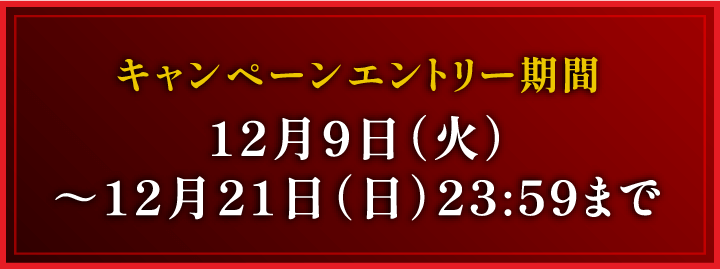 キャンペーンエントリー期間12月9日（火）～12月21日（日）23:59まで