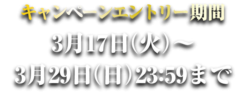 キャンペーンエントリー期間3月17日（火）～3月29日（日）23:59まで